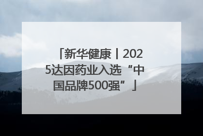 新华健康丨2025达因药业入选“中国品牌500强”