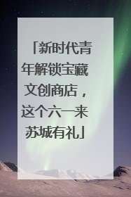 新时代青年解锁宝藏文创商店，这个六一来苏城有礼