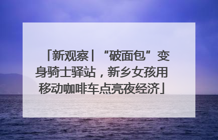 新观察│“破面包”变身骑士驿站，新乡女孩用移动咖啡车点亮夜经济