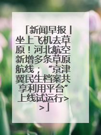 新闻早报丨坐上飞机去草原！河北航空新增多条草原航线；“京津冀民生档案共享利用平台”上线试运行>>