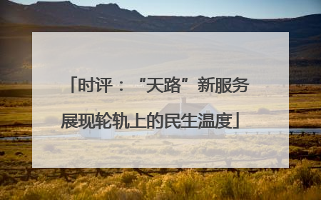 时评：“天路”新服务展现轮轨上的民生温度