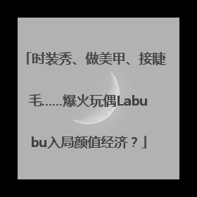 时装秀、做美甲、接睫毛……爆火玩偶Labubu入局颜值经济？