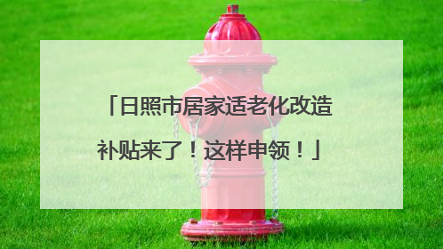 日照市居家适老化改造补贴来了！这样申领！