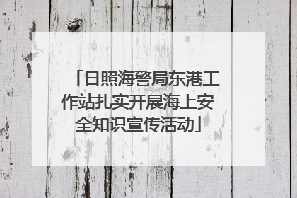 日照海警局东港工作站扎实开展海上安全知识宣传活动