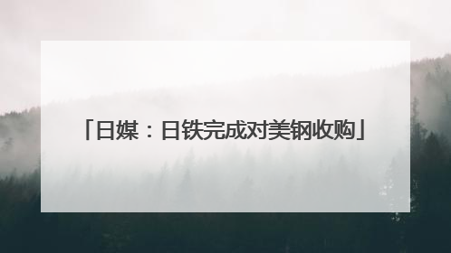 日媒：日铁完成对美钢收购