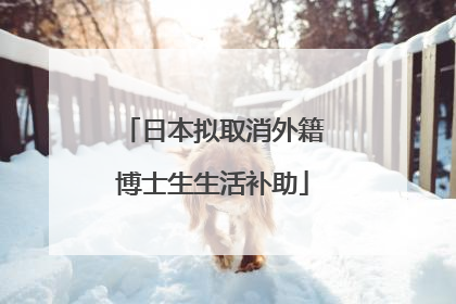 日本拟取消外籍博士生生活补助