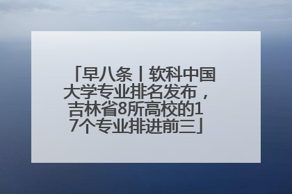早八条丨软科中国大学专业排名发布，吉林省8所高校的17个专业排进前三