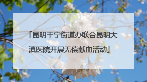 昆明丰宁街道办联合昆明大滇医院开展无偿献血活动