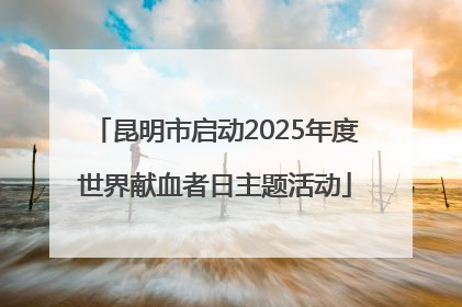 昆明市启动2025年度世界献血者日主题活动
