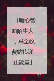 暖心帮助陌生人，马金收费站传递正能量