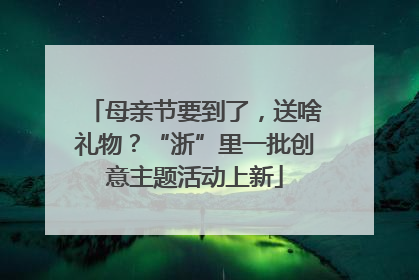 母亲节要到了，送啥礼物？“浙”里一批创意主题活动上新