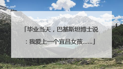 毕业当天，巴基斯坦博士说：我爱上一个宜昌女孩……