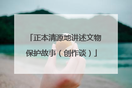正本清源地讲述文物保护故事（创作谈）