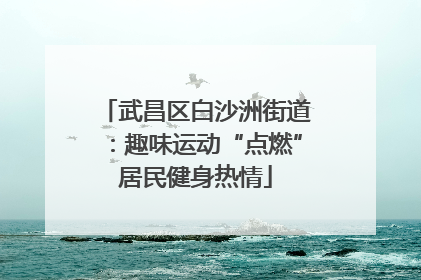 武昌区白沙洲街道：趣味运动“点燃”居民健身热情