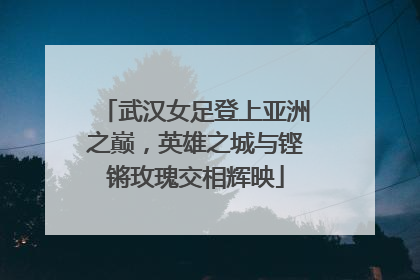 武汉女足登上亚洲之巅，英雄之城与铿锵玫瑰交相辉映