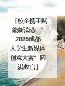 校企携手赋能新消费 “2025成都大学生新媒体创意大赛”圆满收官