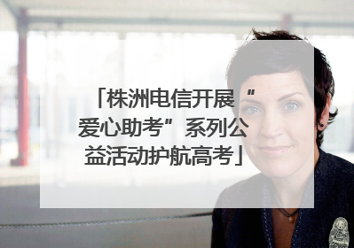 株洲电信开展“爱心助考”系列公益活动护航高考