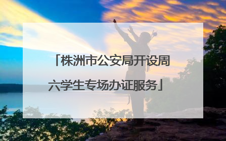 株洲市公安局开设周六学生专场办证服务