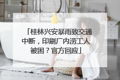 桂林兴安暴雨致交通中断，印刷厂内涝工人被困？官方回应