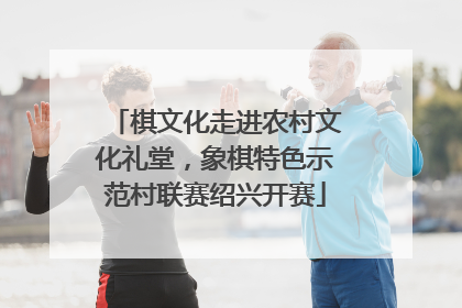 棋文化走进农村文化礼堂，象棋特色示范村联赛绍兴开赛