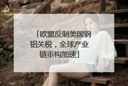 欧盟反制美国钢铝关税，全球产业链重构加速