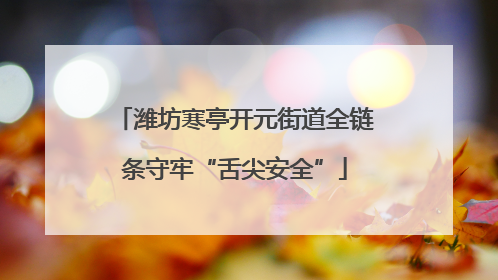 潍坊寒亭开元街道全链条守牢“舌尖安全”