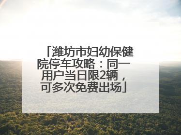 潍坊市妇幼保健院停车攻略：同一用户当日限2辆，可多次免费出场