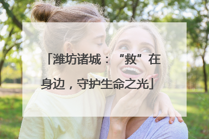 潍坊诸城：“救”在身边，守护生命之光