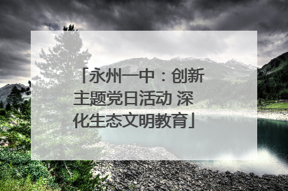 永州一中：创新主题党日活动 深化生态文明教育