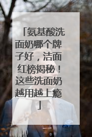 氨基酸洗面奶哪个牌子好，洁面红榜揭秘！这些洗面奶越用越上瘾