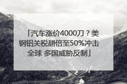 汽车涨价4000刀？美钢铝关税翻倍至50%冲击全球 多国威胁反制