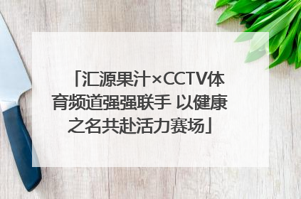 汇源果汁×CCTV体育频道强强联手 以健康之名共赴活力赛场
