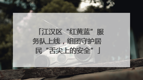 江汉区“红黄蓝”服务队上线，组团守护居民“舌尖上的安全”