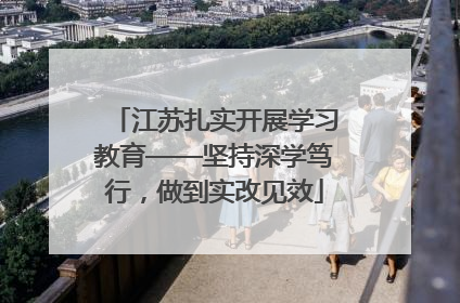 江苏扎实开展学习教育——坚持深学笃行，做到实改见效