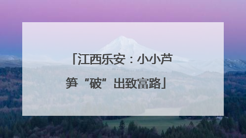 江西乐安：小小芦笋“破”出致富路