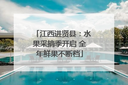 江西进贤县：水果采摘季开启 全年鲜果不断档