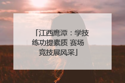 江西鹰潭：学技练功提素质 赛场竞技展风采