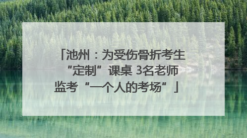 池州：为受伤骨折考生“定制”课桌 3名老师监考“一个人的考场”
