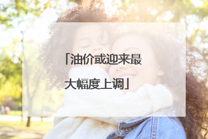 油价或迎来最大幅度上调