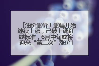 油价涨价！涨幅开始继续上涨，已破上调红线标准，6月中旬或将迎来“第二次”涨价