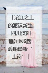 沱江之上的渡运新生 四川资阳雁江区6艘渡船焕新“上岗”