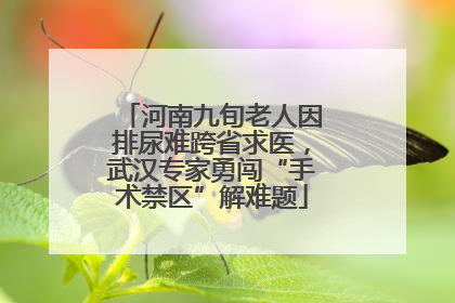 河南九旬老人因排尿难跨省求医，武汉专家勇闯“手术禁区”解难题