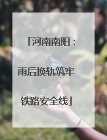 河南南阳：雨后换轨筑牢铁路安全线