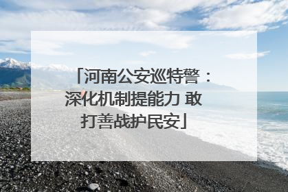 河南公安巡特警：深化机制提能力 敢打善战护民安