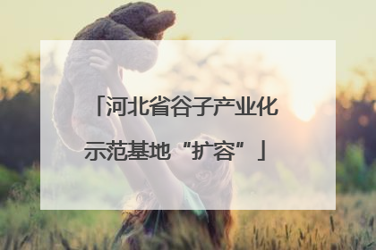 河北省谷子产业化示范基地“扩容”