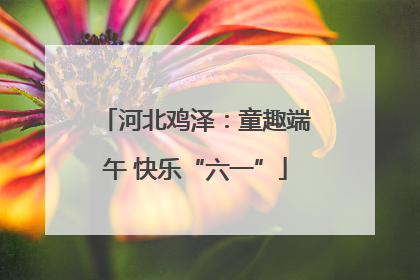 河北鸡泽：童趣端午 快乐“六一”