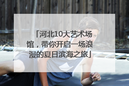 河北10大艺术场馆，带你开启一场浪漫的夏日滨海之旅