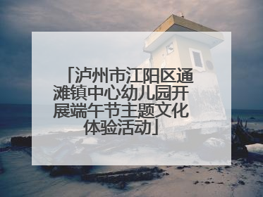 泸州市江阳区通滩镇中心幼儿园开展端午节主题文化体验活动