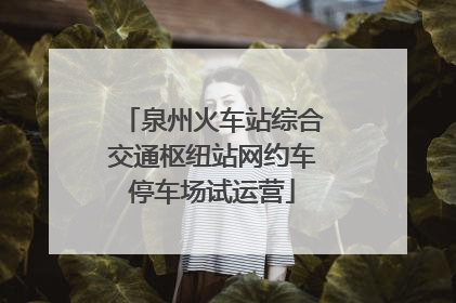泉州火车站综合交通枢纽站网约车停车场试运营