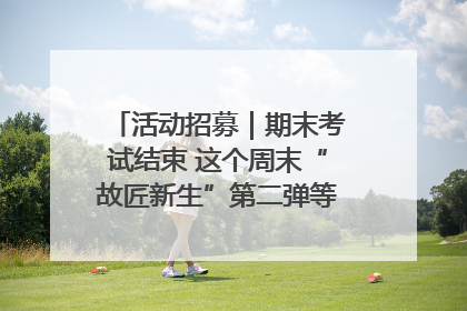 活动招募｜期末考试结束 这个周末“故匠新生”第二弹等着同学们来体验！